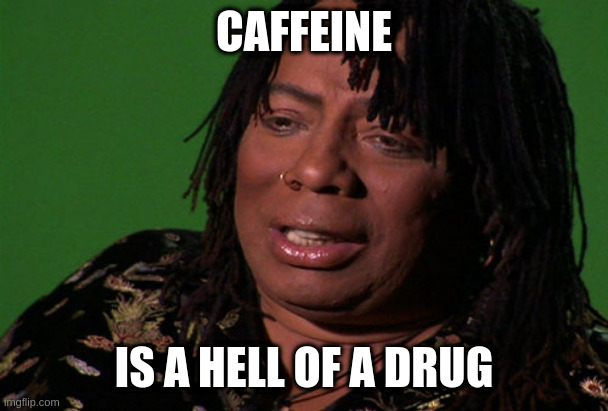 caffeine is a hell of a drug.jpg